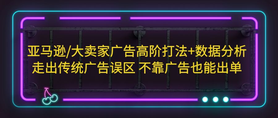 【副业项目5590期】亚马逊/大卖家广告高阶打法+数据分析，走出传统广告误区 不靠广告也能出单-齐力副业