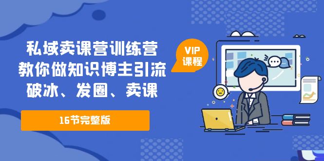 【副业项目5591期】私域卖课营训练营：教你做知识博主引流、破冰、发圈、卖课（16节课完整版）-齐力副业