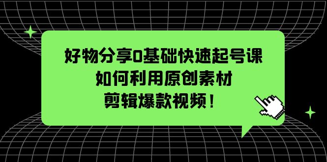 【副业项目5597期】好物分享0基础快速起号课：如何利用原创素材剪辑爆款视频-齐力副业