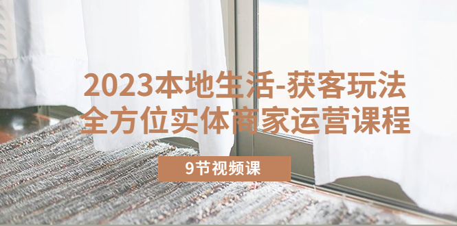 【副业项目5802期】2023本地生活-获客玩法，全方位实体商家运营课程（9节视频课）-齐力副业