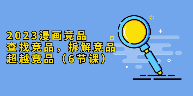 【副业项目5877期】2023漫画竞品，查找竞品，拆解竞品，超越竞品（6节课）-齐力副业