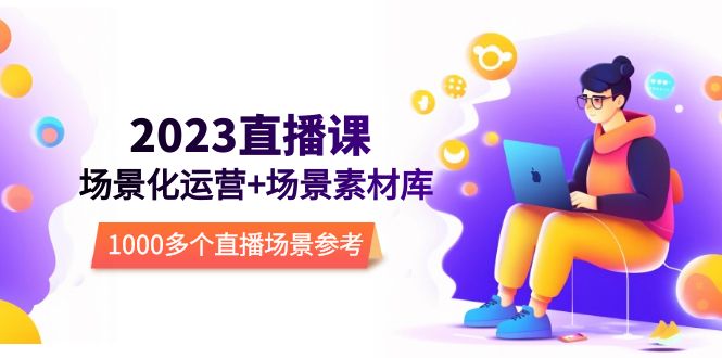 【副业项目5710期】2023直播-场景化运营+场景素材库，1000多个直播场景参考-齐力副业