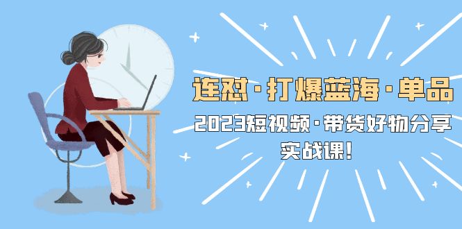 【副业项目5711期】连怼·打爆蓝海·单品，2023短视频·带货好物分享·实战课-齐力副业