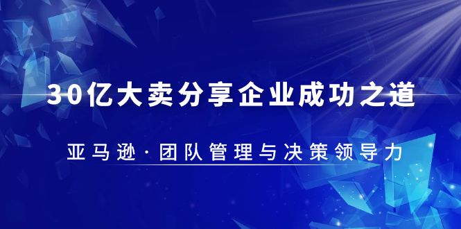 【副业项目5712期】30·亿大卖·分享企业·成功之道-亚马逊·团队管理与决策领导力-齐力副业