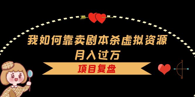 【副业项目5861期】我如何靠卖剧本杀虚拟资源月入过万，复盘资料+引流+如何变现+案例-齐力副业