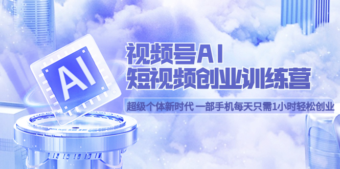 【副业项目5863期】视频号AI短视频创业训练营 超级个体新时代 一部手机每天只需1小时轻松创业-齐力副业
