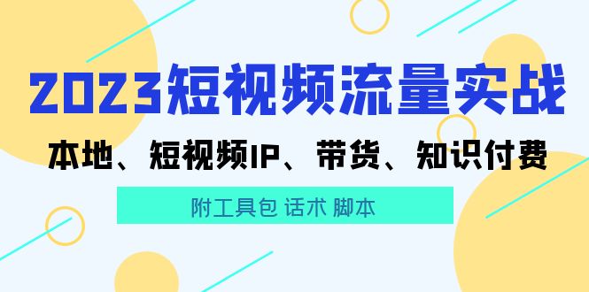 【副业项目5911期】2023短视频流量实战 本地、短视频IP、带货、知识付费（附工具包 话术 脚本)-齐力副业