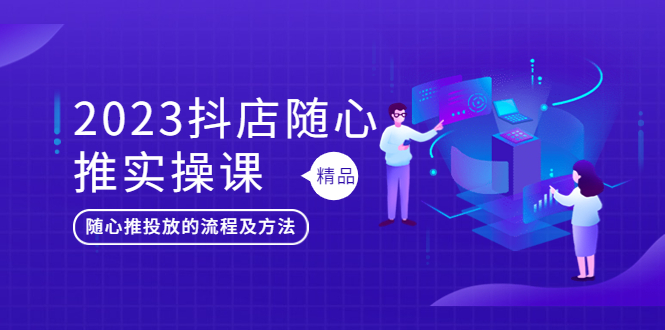 【副业项目5699期】2023抖店随心推实操课，搞懂抖音小店随心推投放的流程及方法-齐力副业