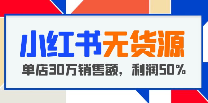 【副业项目5921期】小红书无货源项目：从0-1从开店到爆单 单店30万销售额 利润50%【5月更新】-齐力副业