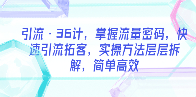 【副业项目5924期】引流·36计，掌握流量密码，快速引流拓客，实操方法层层拆解，简单高效-齐力副业