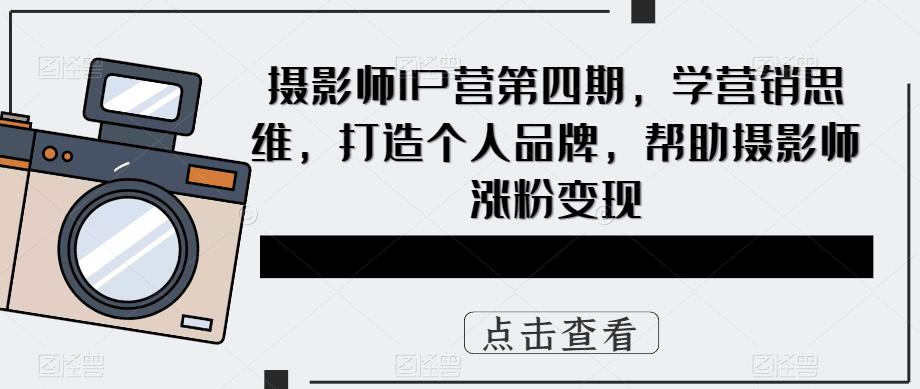 【副业项目5867期】摄影师IP营第4期，学营销思维，打造个人品牌，帮助摄影师涨粉变现-齐力副业