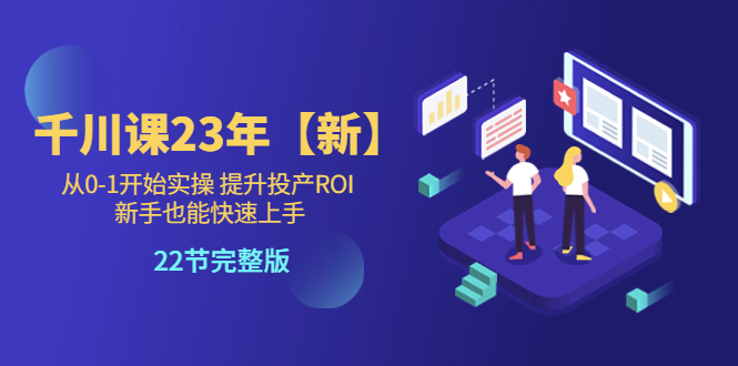 【副业项目5925期】千川课23年【新】从0-1开始实操 提升投产ROI 新手也能快速上手 22节完整版-齐力副业