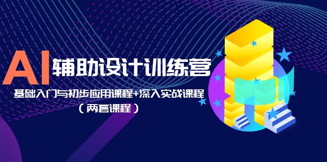 【副业项目5928期】AI辅助设计训练营：基础入门与初步应用课程+深入实战课程（两套课程）-齐力副业
