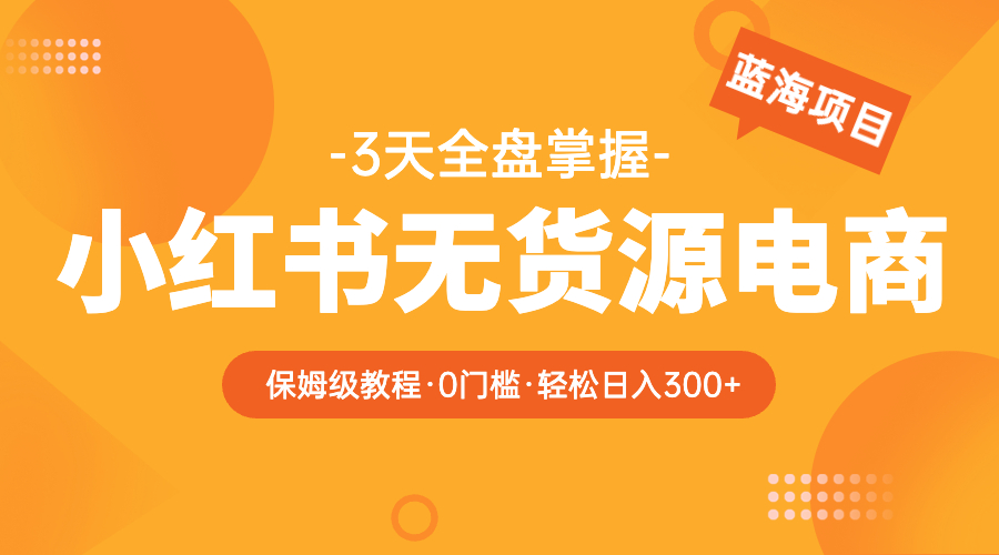 【副业项目5935期】2023小红书无货源电商【保姆级教程从0到日入300】爆单3W-齐力副业