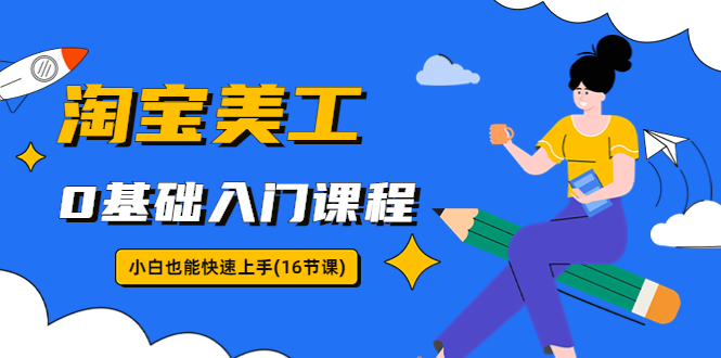 【副业项目5972期】淘宝美工0基础入门课程，小白也能快速上手（16节视频课）-齐力副业