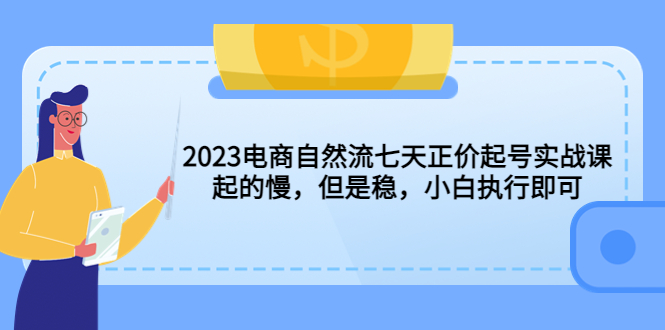 【副业项目5976期】2023电商自然流七天正价起号实战课：起的慢，但是稳，小白执行即可-齐力副业