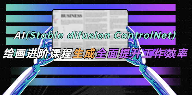 【副业项目5689期】AI（stable difusion ControlNet）绘画进阶课程 办公场景 全面提升工作效率-齐力副业