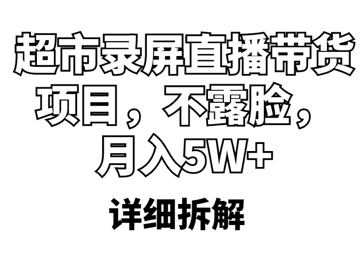 【副业项目5797期】超市录屏直播带货项目，不露脸，月入5W+（详细拆解）-齐力副业