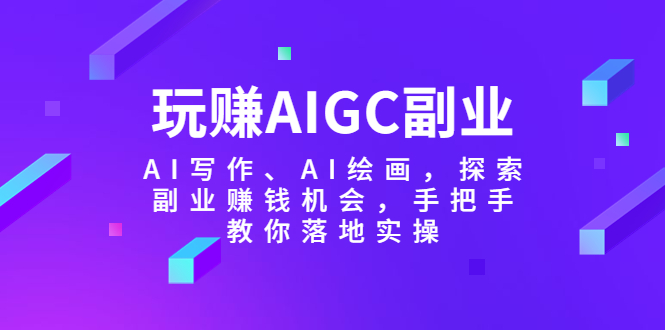 【副业项目5941期】玩赚AIGC副业-AI写作、AI绘画，探索副业赚钱机会，手把手教你落地实操-齐力副业