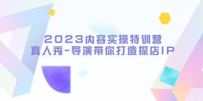 【副业项目5734期】2023内容实操特训营，真人秀-导演带你打造探店IP-齐力副业