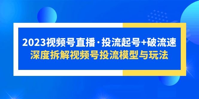 【副业项目5735期】2023视频号直播·投流起号+破流速，深度拆解视频号投流模型与玩法-齐力副业