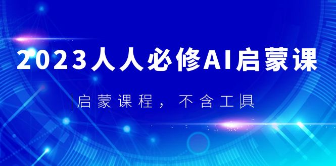 【副业项目5736期】2023人人必修·AI启蒙课，启蒙课程，不含工具-齐力副业