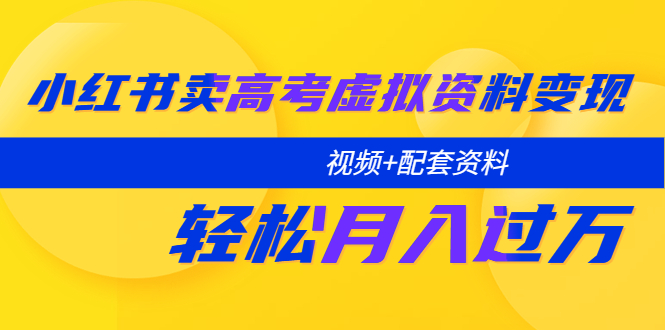 【副业项目5740期】小红书卖高考虚拟资料变现分享课：轻松月入过万（视频+配套资料）-齐力副业