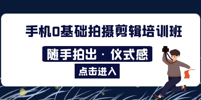 【副业项目5784期】手机0基础拍摄剪辑培训班：随手拍出·仪式感-齐力副业