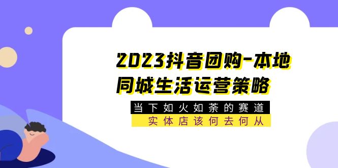 【副业项目5749期】2023抖音团购-本地同城生活运营策略 当下如火如荼的赛道·实体店该何去何从-齐力副业