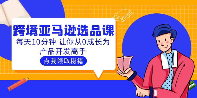 【副业项目5827期】聪明人都在学的跨境亚马逊选品课：每天10分钟 让你从0成长为产品开发高手-齐力副业