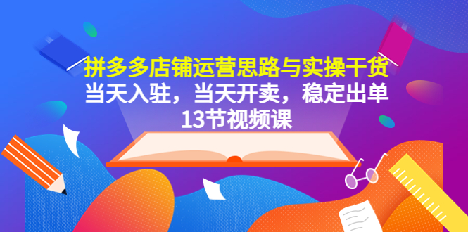 【副业项目5757期】拼多多店铺运营思路与实操干货，当天入驻，当天开卖，稳定出单（13节课）-齐力副业
