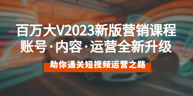 【副业项目5706期】百万大V2023新版营销课 账号·内容·运营全新升级 通关短视频运营之路-齐力副业