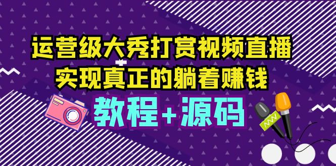 【副业项目5708期】运营级大秀打赏视频直播，实现真正的躺着赚钱（视频教程+源码）-齐力副业