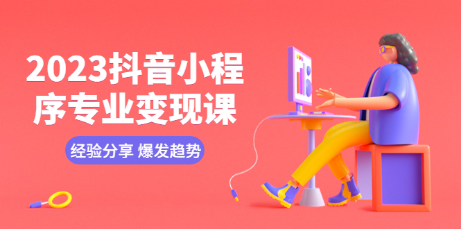 【副业项目5842期】2023抖音小程序专业变现课 经验分享 爆发趋势 变现逻辑 养高权重号 剪辑等-齐力副业