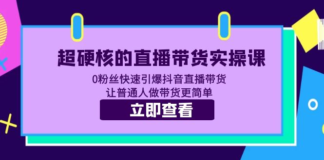 【副业项目5764期】超硬核的直播带货实操课 0粉丝快速引爆抖音直播带货 让普通人做带货更简单-齐力副业