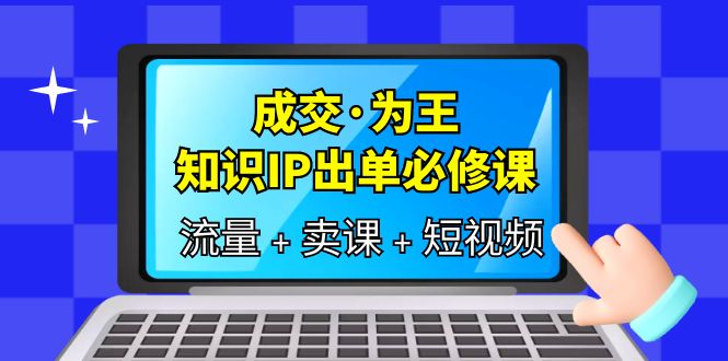 【副业项目6194期】成交·为王，知识·IP出单必修课（流量+卖课+短视频）-齐力副业