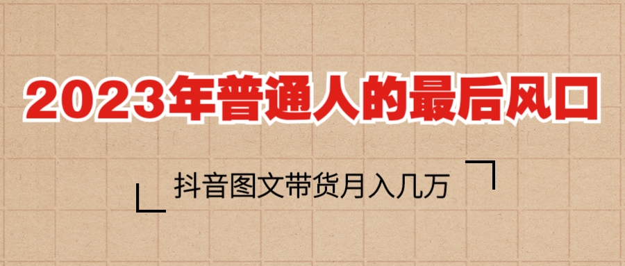【副业项目6141期】2023普通人的最后风口，抖音图文带货月入几万+-齐力副业