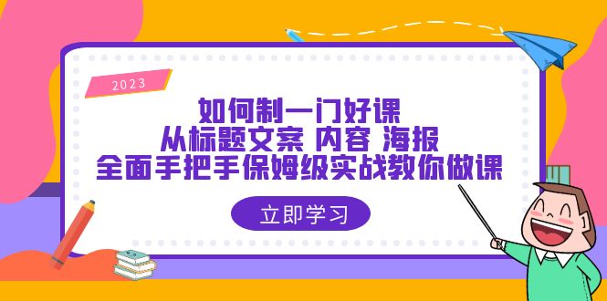【副业项目6273期】如何制一门·好课：从标题文案 内容 海报，全面手把手保姆级实战教你做课-齐力副业