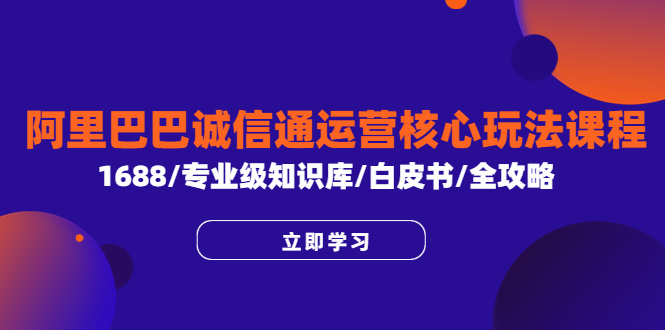 【副业项目6275期】阿里巴巴诚信通运营核心玩法课程，1688/专业级知识库/白皮书/全攻略-齐力副业