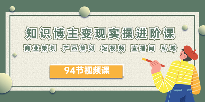 【副业项目6276期】2023年知识-博主变现实操进阶课：商业策划 产品策划 短视频 直播间 私域-齐力副业