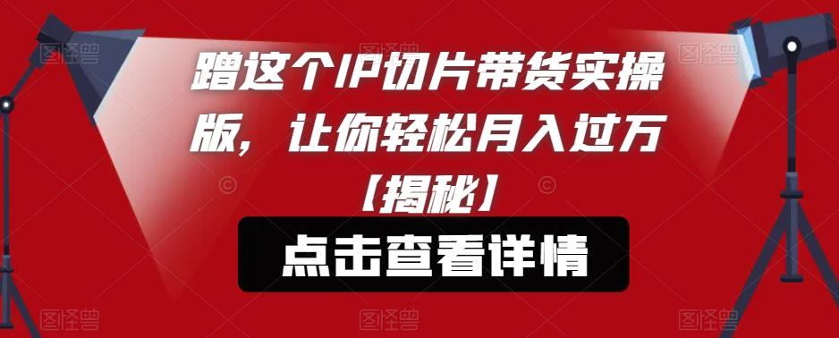 【副业项目6206期】蹭这个IP切片带货实操版，让你轻松月入过万【揭秘】-齐力副业