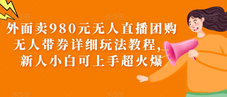 【副业项目6105期】外面卖980元无人直播团购无人带券详细玩法教程，新人小白可上手超火爆-齐力副业