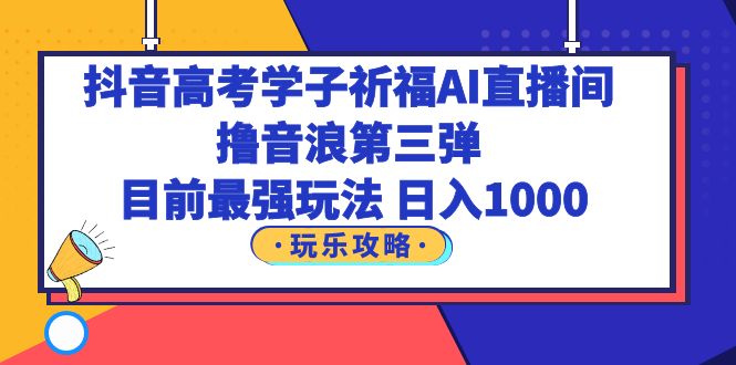 【副业项目6111期】抖音高考学子祈福AI直播间，撸音浪第三弹，目前最强玩法，轻松日入1000-齐力副业