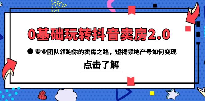 【副业项目6212期】0基础玩转抖音-卖房2.0，专业团队领跑你的卖房之路，短视频地产号如何变现-齐力副业