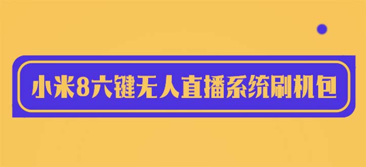 【副业项目6118期】2023最新小米8六键无人直播系统刷机包，含刷机教程 100%可用-齐力副业