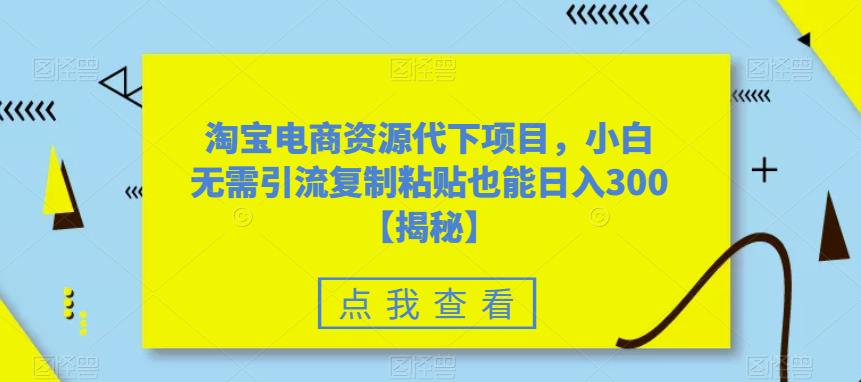 【副业项目6223期】淘宝电商资源代下项目，小白无需引流复制粘贴也能日入300＋【揭秘】-齐力副业
