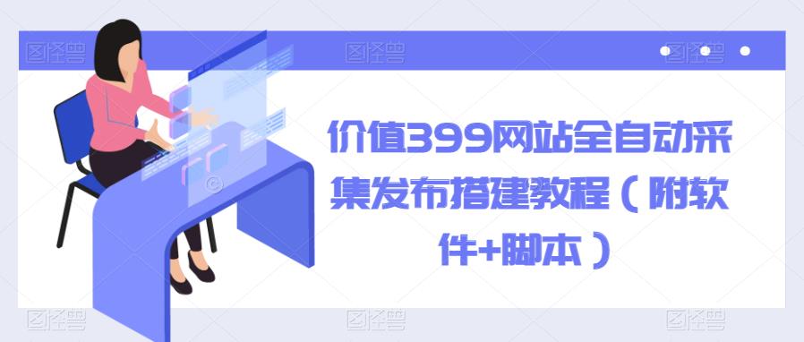 【副业项目6147期】价值399网站全自动采集发布搭建教程（附软件+脚本）-齐力副业