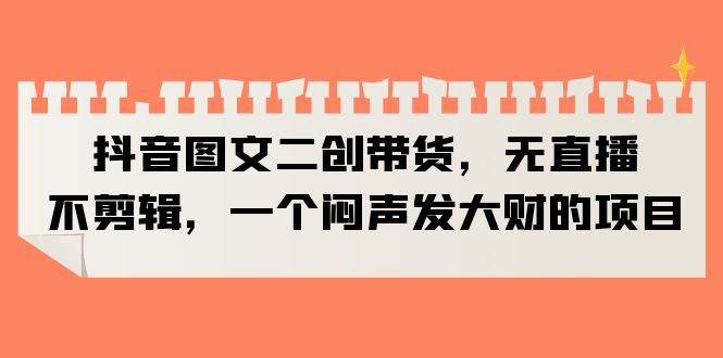 【副业项目6332期】抖音图文二创带货，无直播，不剪辑，一个闷声发大财的项目-齐力副业