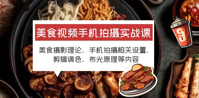 【副业项目6122期】美食视频手机拍摄实战课 美食摄影+手机拍摄相关设置+剪辑调色+布光原理等-齐力副业