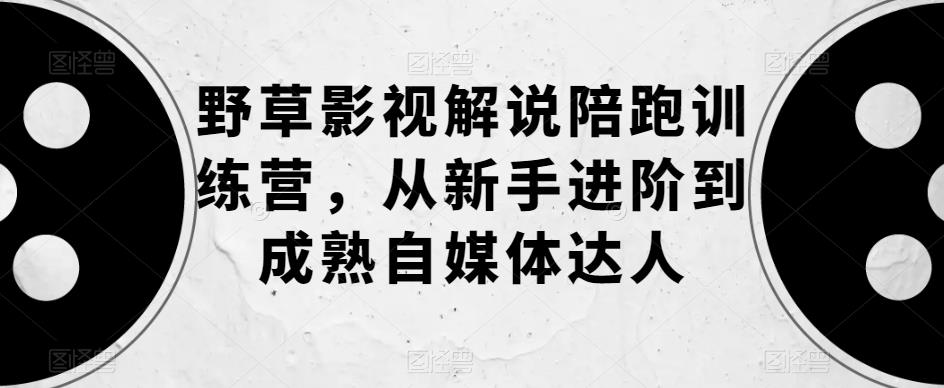 【副业项目6152期】野草影视解说陪跑训练营，从新手进阶到成熟自媒体达人-齐力副业